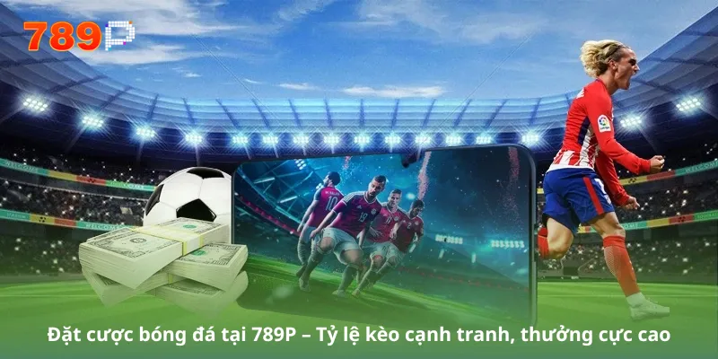 Đặt cược bóng đá tại 789P – Tỷ lệ kèo cạnh tranh, thưởng cực cao